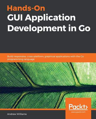 Hands-On GUI Application Development in Go: Build responsive, cross-platform, graphical applications with the Go programming language - 