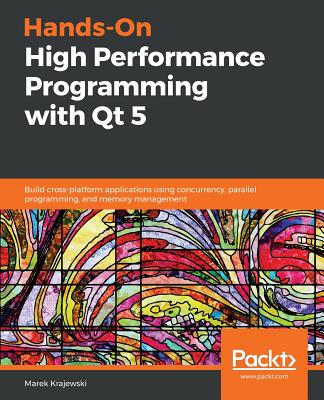 Hands-On High Performance Programming with Qt 5: Build cross-platform applications using concurrency, parallel programming, and memory management - 