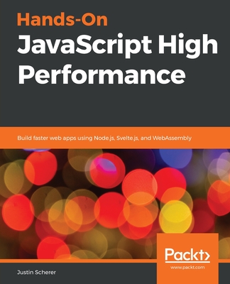 Hands-On JavaScript High Performance: Build faster web apps using Node.js, Svelte.js, and WebAssembly - Scherer, Justin