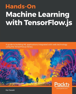 Hands-On Machine Learning with TensorFlow.js: A guide to building ML applications integrated with web technology using the TensorFlow.js library - Sasaki, Kai