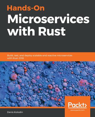 Hands-On Microservices with Rust: Build, test, and deploy scalable and reactive microservices with Rust 2018 - Kolodin, Denis