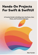 Hands-On Projects For Swift & SwiftUI: A Practical Guide to Building User Interfaces, Data Flows, and Functional iOS Apps