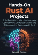 Hands-On Rust AI Projects: Build Real- World Machine Learning, Generative AI, Computer Vision, and AI Automation Systems with Rust