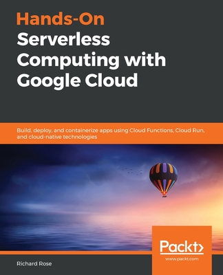 Hands-On Serverless Computing with Google Cloud: Build, deploy, and containerize apps using Cloud Functions, Cloud Run, and cloud-native technologies - Rose, Richard