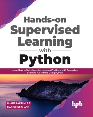Hands-On Supervised Learning with Python: Learn How to Solve Machine Learning Problems with Supervised Learning Algorithms Using Python - Shang, Madeleine, and Lakshmi T C, Gnana