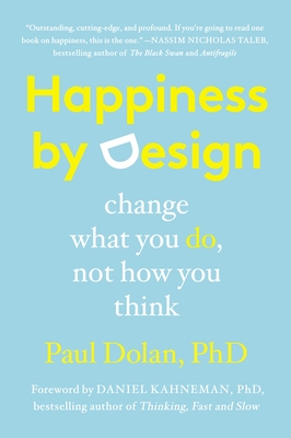 Happiness by Design: Change What You Do, Not How You Think - Dolan, Paul, and Kahneman, Daniel (Foreword by)