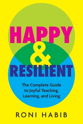 Happy & Resilient: The Complete Guide to Joyful Teaching, Learning, and Living - Habib, Roni