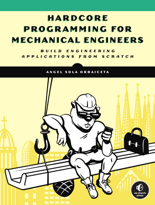 Hardcore Programming for Mechanical Engineers: Build Engineering Applications from Scratch - Sola Orbaiceta, Angel