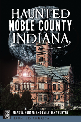 Haunted Noble County, Indiana - Hunter, Mark R, and Hunter, Emily Jane