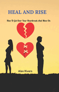 Heal and Rise: How to get over your heartbreak and move on