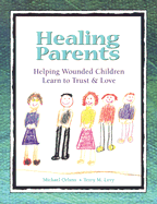 Healing Parents: Helping Wounded Children Learn to Trust & Love