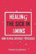Healing The Sick In 5 Minutes: How To Heal Difficult Diseases