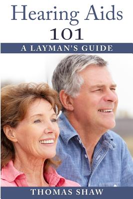 Hearing Aids 101: A Layman's Guide - Shaw, Thomas