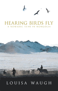 Hearing Birds Fly: A Nomadic Year in Mongolia