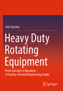 Heavy Duty Rotating Equipment: From Concept to Operation - A Practice-Oriented Engineering Guide
