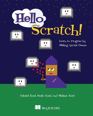 Hello Scratch!: Learn to Program by Making Arcade Games - Ford, Gabriel, and Ford, Melissa, and Ford, Sadie
