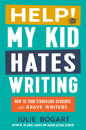 Help! My Kid Hates Writing: How to Turn Struggling Students Into Brave Writers