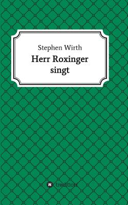 Herr Roxinger singt - Wirth, Stephen, Dr.