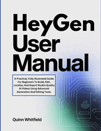 HeyGen User Manual: A Practical, Fully Illustrated Guide For Beginners To Build, Edit, Localize, And Export Studio-Quality AI Videos Using Advanced Generation And Editing Tools.