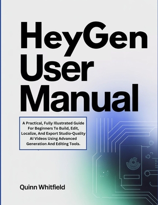 HeyGen User Manual: A Practical, Fully Illustrated Guide For Beginners To Build, Edit, Localize, And Export Studio-Quality AI Videos Using Advanced Generation And Editing Tools. - Whitfield, Quinn