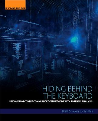 Hiding Behind the Keyboard: Uncovering Covert Communication Methods with Forensic Analysis - Shavers, Brett, and Bair, John