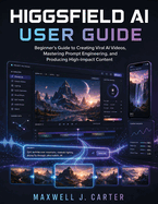 HIGGSFIELD AI User Guide: Beginner's Guide to Creating Viral AI Videos, Mastering Prompt Engineering, and Producing High-Impact Content