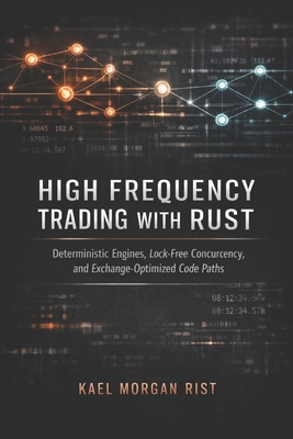 High Frequency Trading with Rust: A Comprehensive Guide: Deterministic Engines, Lock-Free Concurrency, and Exchange-Optimized Code Paths - Munrow, Danny (Editor), and Morgan Rist, Kael
