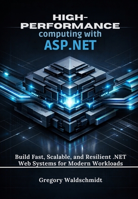 High-Performance computing with ASP.NET: Build Fast, Scalable, and Resilient .NET Web Systems for Modern Workloads - Waldschmidt, Gregory