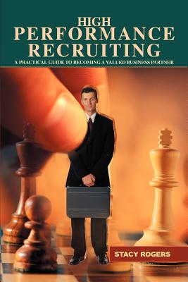 High Performance Recruiting: A Practical Guide to Becoming a Valued Business Partner - Rogers, Stacy