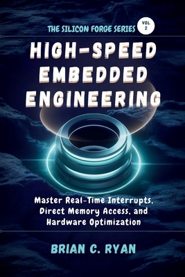 High-Speed Embedded Engineering: Master Real-Time Interrupts, Direct Memory Access, and Hardware Optimization - Ryan, Brian C
