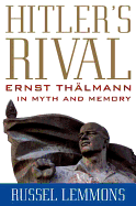 Hitler's Rival: Ernst Th?lmann in Myth and Memory