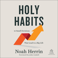 Holy Habits: 10 Small Decisions That Lead to a Big Life