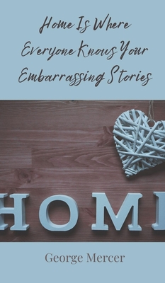 Home Is Where Everyone Knows Your Embarrassing Stories - Mercer, George