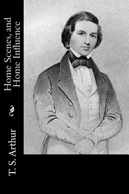 Home Scenes, and Home Influence - T S Arthur