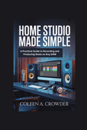 Home Studio Made Simple: A Practical Guide to Recording and Producing Music on Any DAW