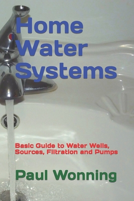 Home Water Systems: Basic Guide to Water Wells, Sources, Filtration and Pumps - Wonning, Paul R