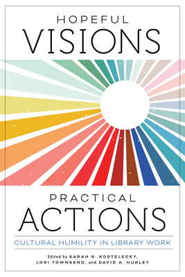Hopeful Visions, Practical Actions: Cultural Humility in Library Work - Kostelecky, Sarah R (Editor), and Townsend, Lori (Editor), and Hurley, David A (Editor)