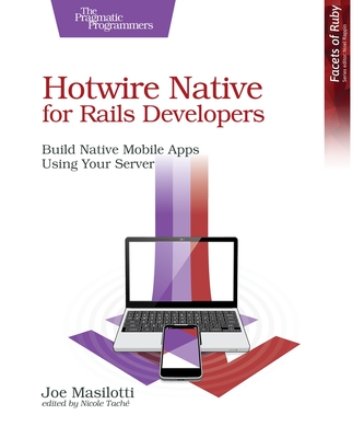 Hotwire Native for Rails Developers: Build Native Mobile Apps Using Your Server - Masilotti, Joe