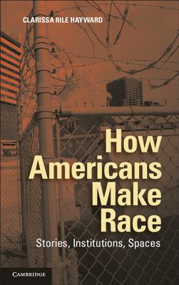 How Americans Make Race - Hayward, Clarissa Rile