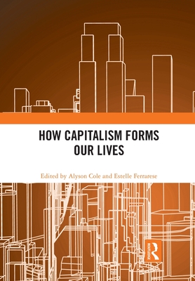 How Capitalism Forms Our Lives - Cole, Alyson (Editor), and Ferrarese, Estelle (Editor)