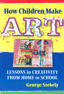 How Children Make Art: Lessons in Creativity from Home to School