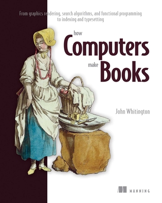 How Computers Make Books: From Graphics Rendering, Search Algorithms, and Functional Programming to Indexing and Typesetting - Whitington, John