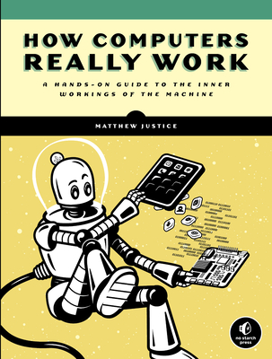 How Computers Really Work: A Hands-On Guide to the Inner Workings of the Machine - Justice, Matthew