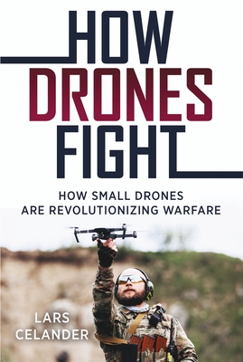 How Drones Fight: How Small Drones Are Revolutionizing Warfare - Celander, Lars