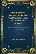 How Electrical Engineering Works: The Beginner's Guide to Circuits and Systems: From Ohm's Law to PCB Design - Learn by Doing