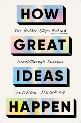 How Great Ideas Happen: The Hidden Steps Behind Breakthrough Success - Newman, George