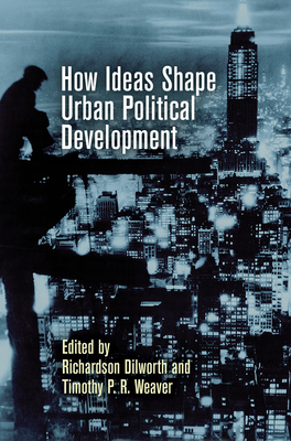 How Ideas Shape Urban Political Development - Dilworth, Richardson (Editor), and Weaver, Timothy P R (Editor)