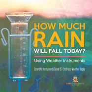 How Much Rain Will Fall Today? Using Weather Instruments Scientific Instruments Grade 5 Children's Weather Books