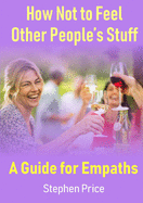How Not to Feel Other People's Stuff: A Guide for Empaths
