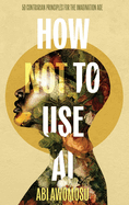 How Not To Use AI: 50 Contrarian Principles for the Imagination Age